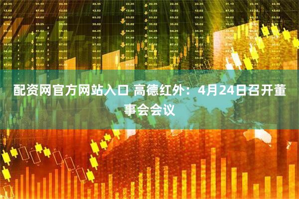 配资网官方网站入口 高德红外：4月24日召开董事会会议