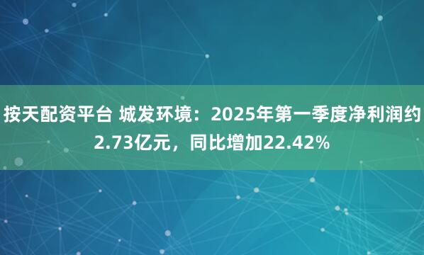 按天配资平台 城发环境：2025年第一季度净利润约2.73亿元，同比增加22.42%