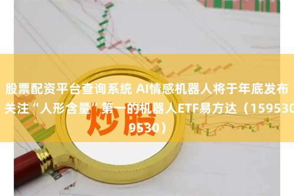 股票配资平台查询系统 AI情感机器人将于年底发布，关注“人形含量”第一的机器人ETF易方达（159530）