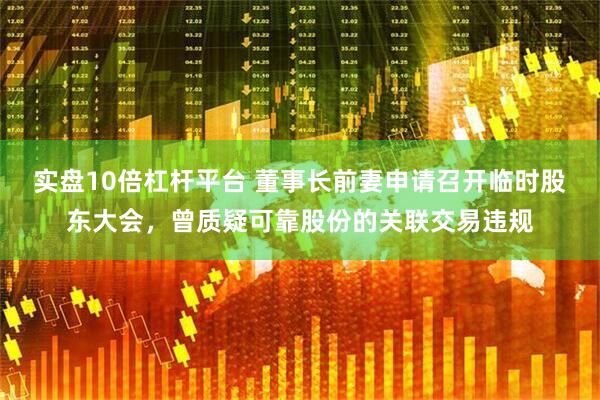 实盘10倍杠杆平台 董事长前妻申请召开临时股东大会，曾质疑可靠股份的关联交易违规