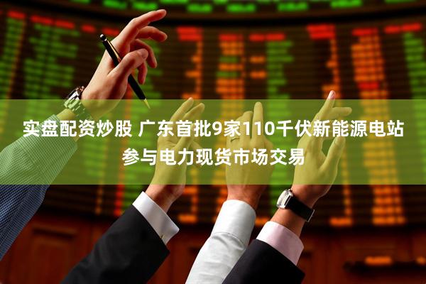 实盘配资炒股 广东首批9家110千伏新能源电站参与电力现货市场交易