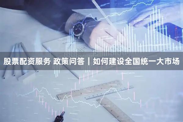 股票配资服务 政策问答｜如何建设全国统一大市场