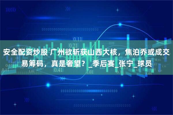 安全配资炒股 广州欲斩获山西大核，焦泊乔或成交易筹码，真是奢望？_季后赛_张宁_球员