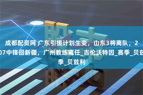 成都配资网 广东引援计划生变，山东3将离队，2米07中锋回新疆，广州教练离任_吉伦沃特因_赛季_贝兹利