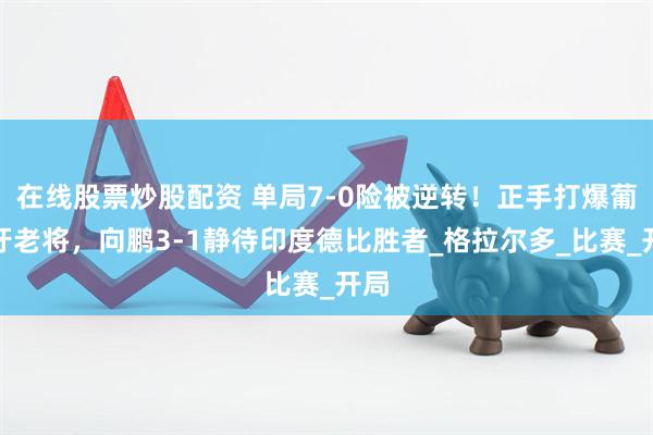在线股票炒股配资 单局7-0险被逆转！正手打爆葡萄牙老将，向鹏3-1静待印度德比胜者_格拉尔多_比赛_开局