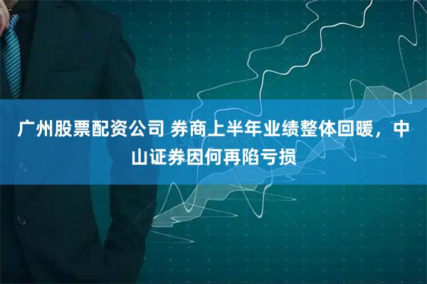 广州股票配资公司 券商上半年业绩整体回暖，中山证券因何再陷亏损