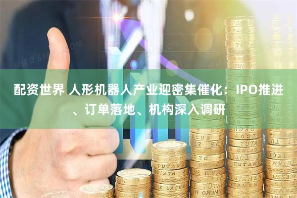 配资世界 人形机器人产业迎密集催化：IPO推进、订单落地、机构深入调研