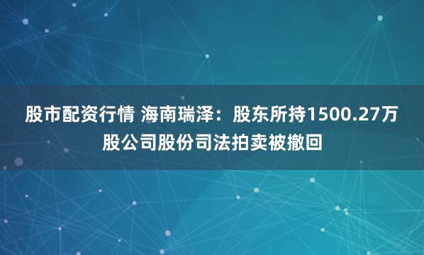 股市配资行情 海南瑞泽：股东所持1500.27万股公司股份司法拍卖被撤回
