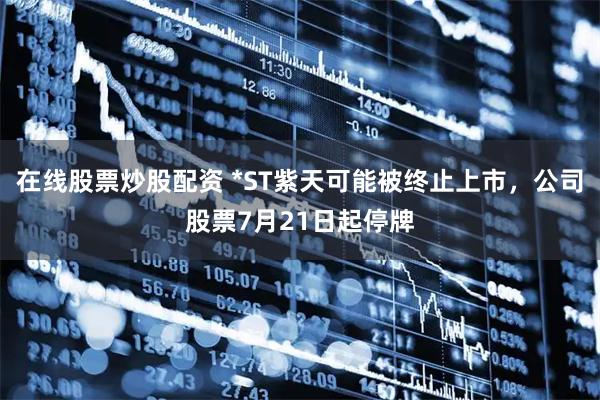 在线股票炒股配资 *ST紫天可能被终止上市，公司股票7月21日起停牌