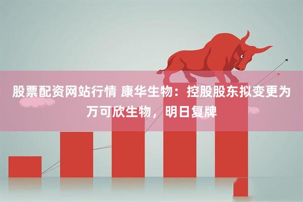 股票配资网站行情 康华生物：控股股东拟变更为万可欣生物，明日复牌