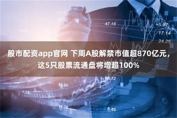 股市配资app官网 下周A股解禁市值超870亿元，这5只股票流通盘将增超100%