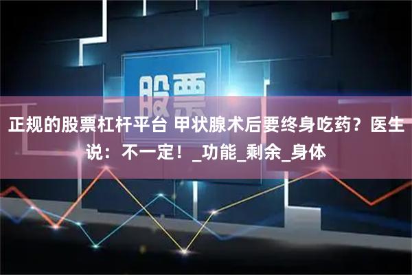 正规的股票杠杆平台 甲状腺术后要终身吃药？医生说：不一定！_功能_剩余_身体