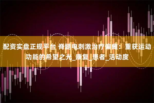 配资实盘正规平台 脊髓电刺激治疗偏瘫：重获运动功能的希望之光_康复_患者_活动度