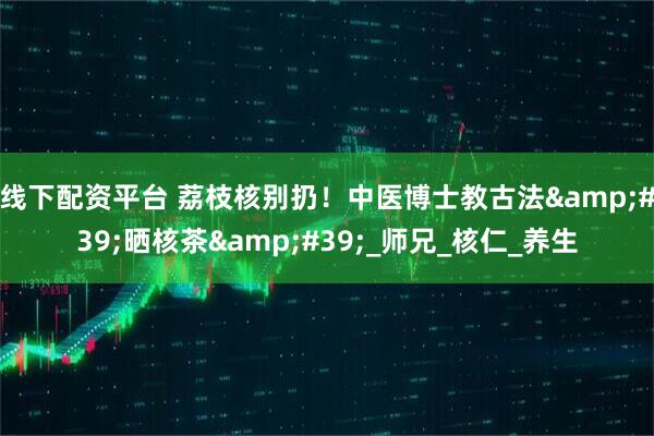 线下配资平台 荔枝核别扔！中医博士教古法&#39;晒核茶&#39;_师兄_核仁_养生