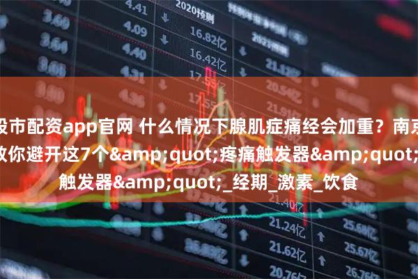 股市配资app官网 什么情况下腺肌症痛经会加重？南京长江子宫研究苑教你避开这7个&quot;疼痛触发器&quot;_经期_激素_饮食