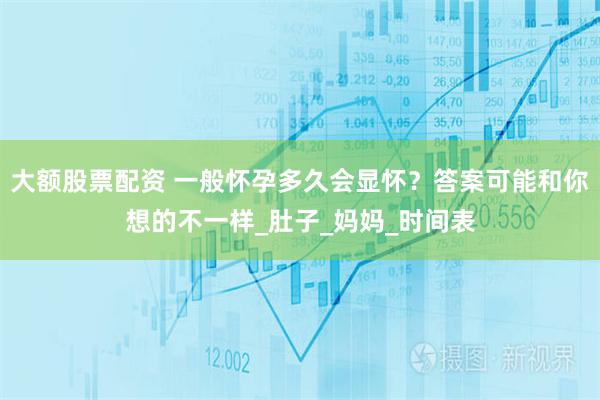 大额股票配资 一般怀孕多久会显怀？答案可能和你想的不一样_肚子_妈妈_时间表