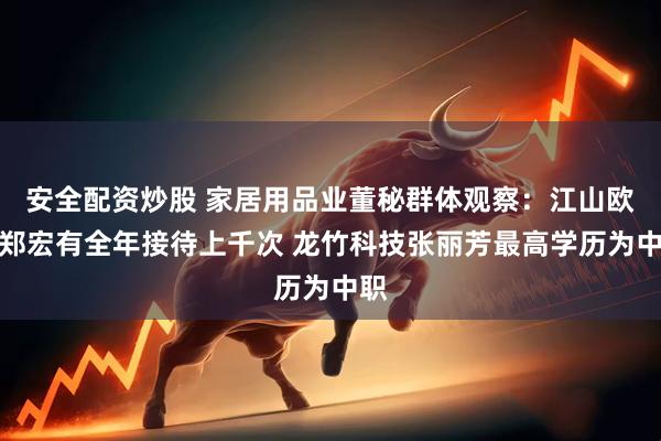 安全配资炒股 家居用品业董秘群体观察：江山欧派郑宏有全年接待上千次 龙竹科技张丽芳最高学历为中职