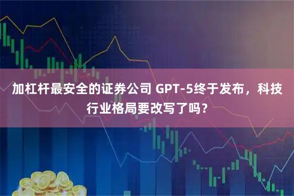 加杠杆最安全的证券公司 GPT-5终于发布，科技行业格局要改写了吗？