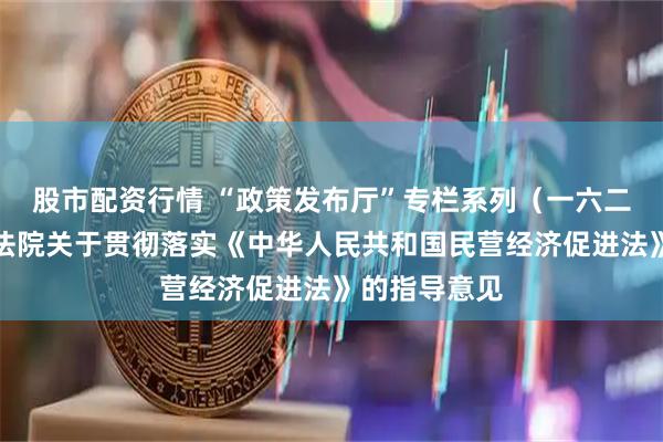 股市配资行情 “政策发布厅”专栏系列（一六二）最高人民法院关于贯彻落实《中华人民共和国民营经济促进法》的指导意见