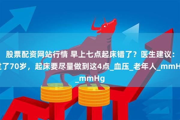 股票配资网站行情 早上七点起床错了？医生建议：过了70岁，起床要尽量做到这4点_血压_老年人_mmHg