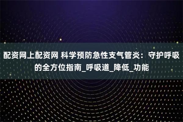 配资网上配资网 科学预防急性支气管炎：守护呼吸的全方位指南_呼吸道_降低_功能