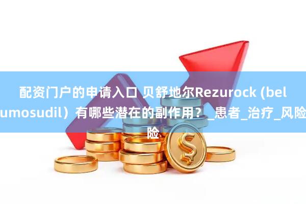 配资门户的申请入口 贝舒地尔Rezurock (belumosudil）有哪些潜在的副作用？_患者_治疗_风险