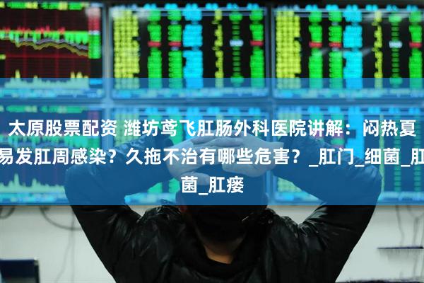 太原股票配资 潍坊鸢飞肛肠外科医院讲解：闷热夏季易发肛周感染？久拖不治有哪些危害？_肛门_细菌_肛瘘