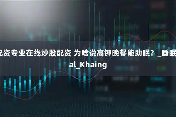 配资专业在线炒股配资 为啥说高钾晚餐能助眠？_睡眠_al_Khaing