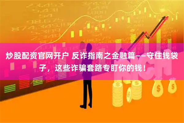 炒股配资官网开户 反诈指南之金融篇——守住钱袋子，这些诈骗套路专盯你的钱！