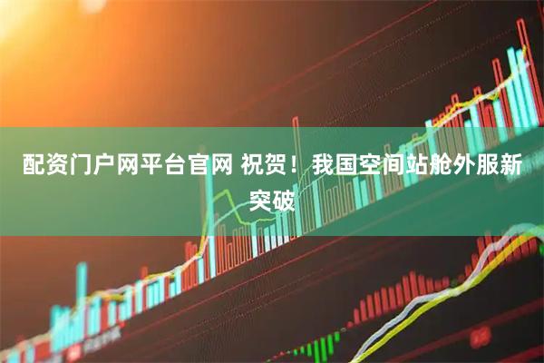 配资门户网平台官网 祝贺！我国空间站舱外服新突破