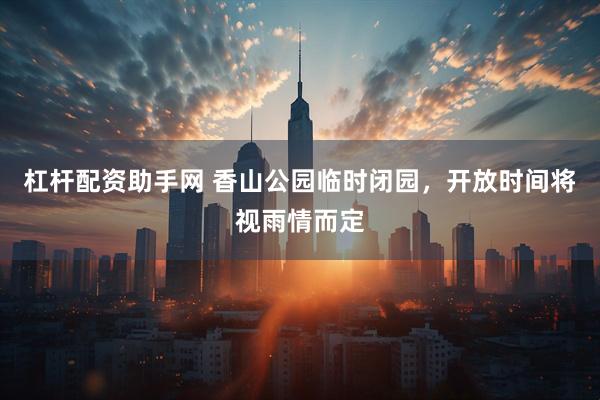 杠杆配资助手网 香山公园临时闭园，开放时间将视雨情而定