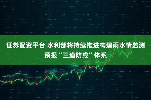 证券配资平台 水利部将持续推进构建雨水情监测预报“三道防线”体系