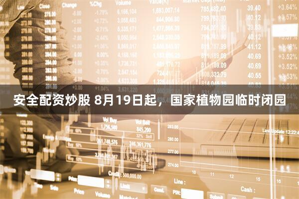 安全配资炒股 8月19日起，国家植物园临时闭园