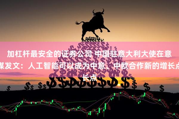 加杠杆最安全的证券公司 中国驻意大利大使在意媒发文：人工智能可以成为中意、中欧合作新的增长点