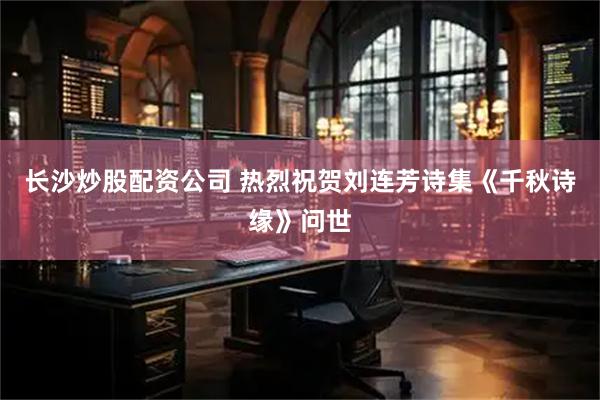 长沙炒股配资公司 热烈祝贺刘连芳诗集《千秋诗缘》问世