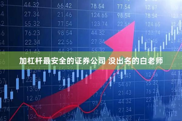 加杠杆最安全的证券公司 没出名的白老师