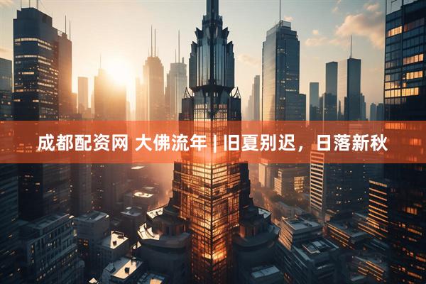 成都配资网 大佛流年 | 旧夏别迟，日落新秋
