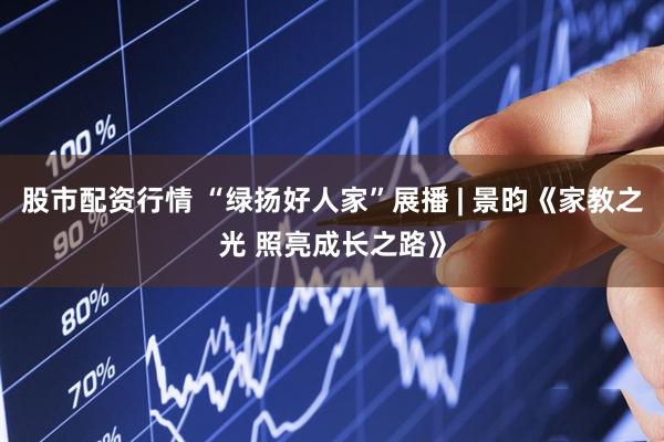 股市配资行情 “绿扬好人家”展播 | 景昀《家教之光 照亮成长之路》