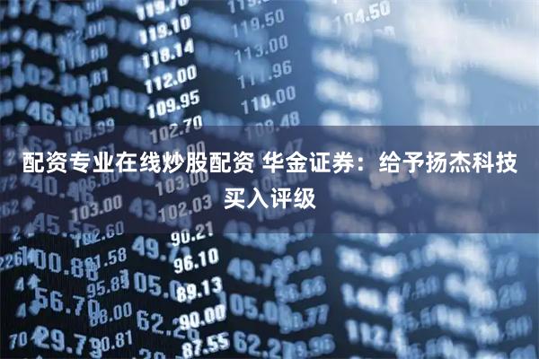 配资专业在线炒股配资 华金证券：给予扬杰科技买入评级