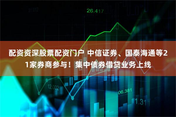 配资资深股票配资门户 中信证券、国泰海通等21家券商参与！集中债券借贷业务上线