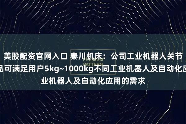 美股配资官网入口 秦川机床：公司工业机器人关节减速器产品可满足用户5kg~1000kg不同工业机器人及自动化应用的需求