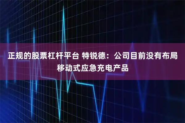 正规的股票杠杆平台 特锐德：公司目前没有布局移动式应急充电产品