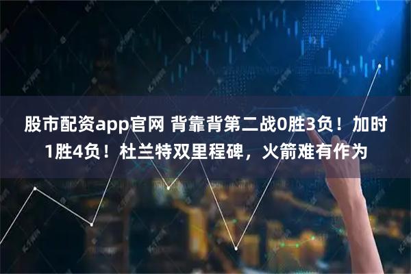 股市配资app官网 背靠背第二战0胜3负！加时1胜4负！杜兰特双里程碑，火箭难有作为