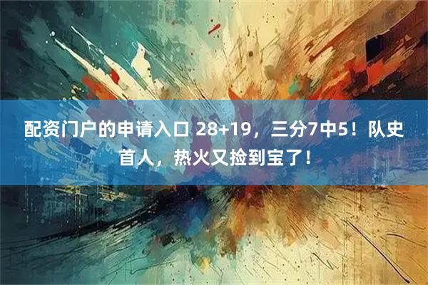 配资门户的申请入口 28+19，三分7中5！队史首人，热火又捡到宝了！