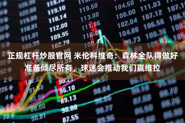 正规杠杆炒股官网 米伦科维奇：森林全队得做好准备倾尽所有，球迷会推动我们赢维拉