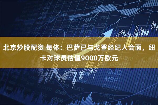北京炒股配资 每体：巴萨已与戈登经纪人会面，纽卡对球员估值9000万欧元