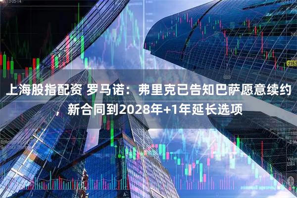 上海股指配资 罗马诺：弗里克已告知巴萨愿意续约，新合同到2028年+1年延长选项