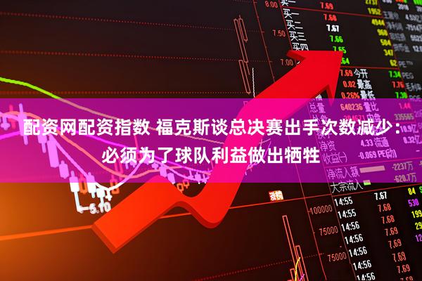 配资网配资指数 福克斯谈总决赛出手次数减少：必须为了球队利益做出牺牲