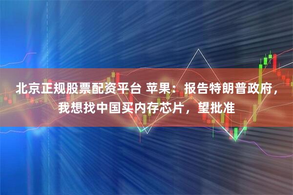 北京正规股票配资平台 苹果：报告特朗普政府，我想找中国买内存芯片，望批准