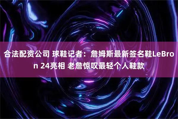 合法配资公司 球鞋记者：詹姆斯最新签名鞋LeBron 24亮相 老詹惊叹最轻个人鞋款
